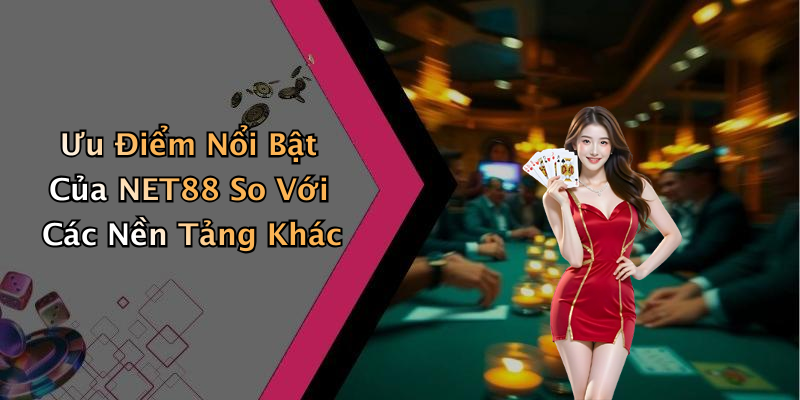 Ưu Điểm Nổi Bật Của NET88 So Với Các Nền Tảng Khác