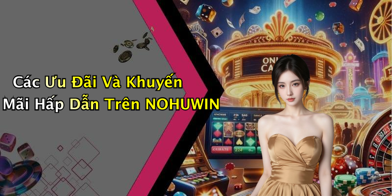 Các Ưu Đãi Và Khuyến Mãi Hấp Dẫn Trên NOHUWIN