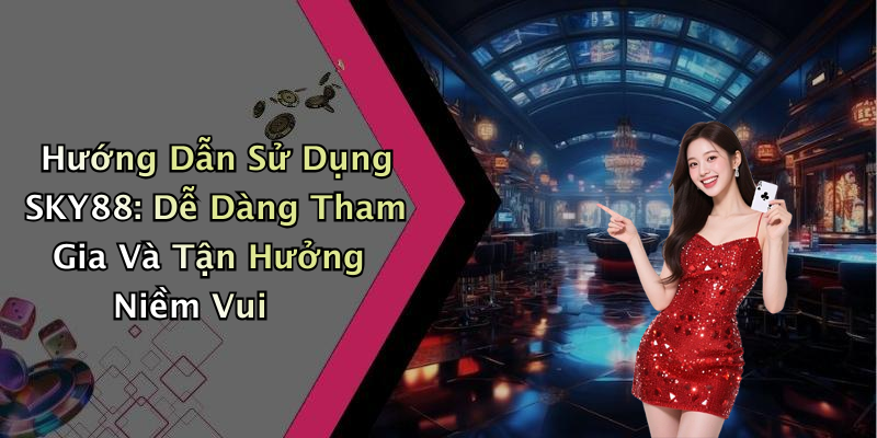 Hướng Dẫn Sử Dụng SKY88: Dễ Dàng Tham Gia Và Tận Hưởng Niềm Vui
