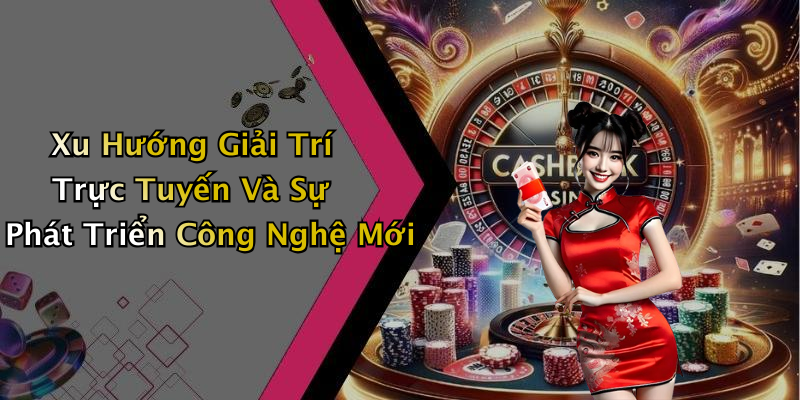 Xu Hướng Giải Trí Trực Tuyến Và Sự Phát Triển Công Nghệ Mới