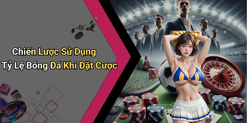 Chiến Lược Sử Dụng Tỷ Lệ Bóng Đá Khi Đặt Cược