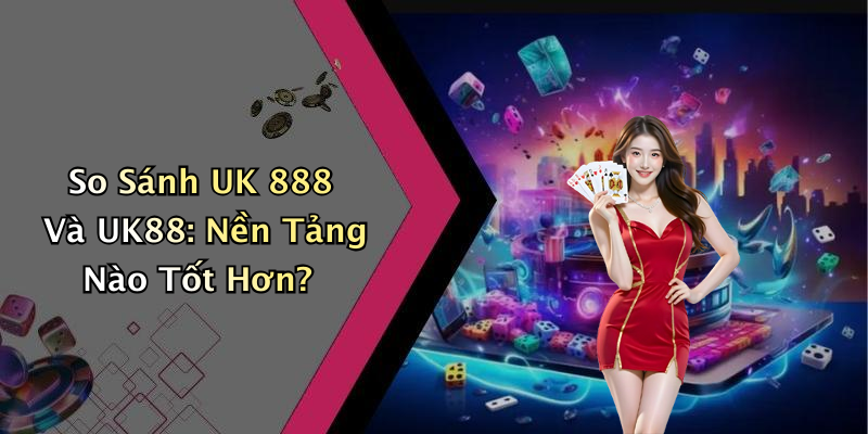 So Sánh UK 888 Và UK88: Nền Tảng Nào Tốt Hơn?