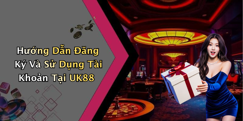 Hướng Dẫn Đăng Ký Và Sử Dụng Tài Khoản Tại UK88