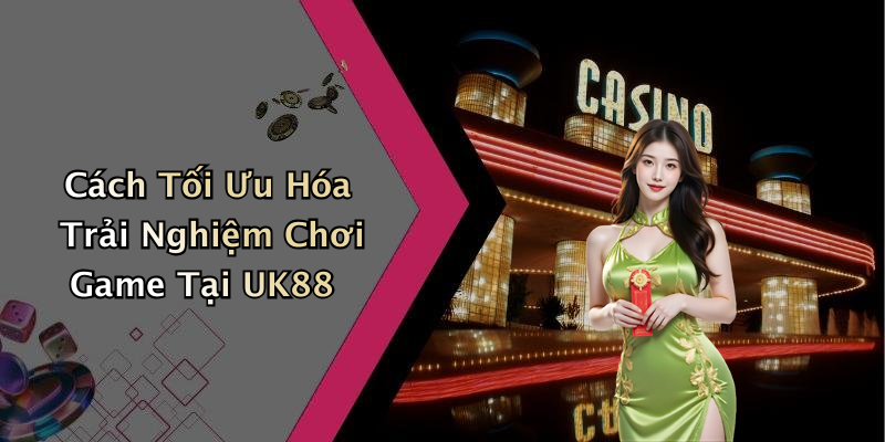 Cách Tối Ưu Hóa Trải Nghiệm Chơi Game Tại UK88
