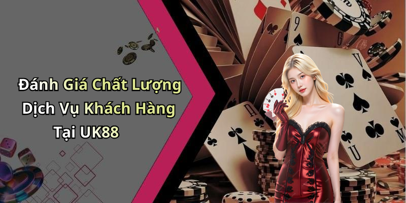 Đánh Giá Chất Lượng Dịch Vụ Khách Hàng Tại UK88