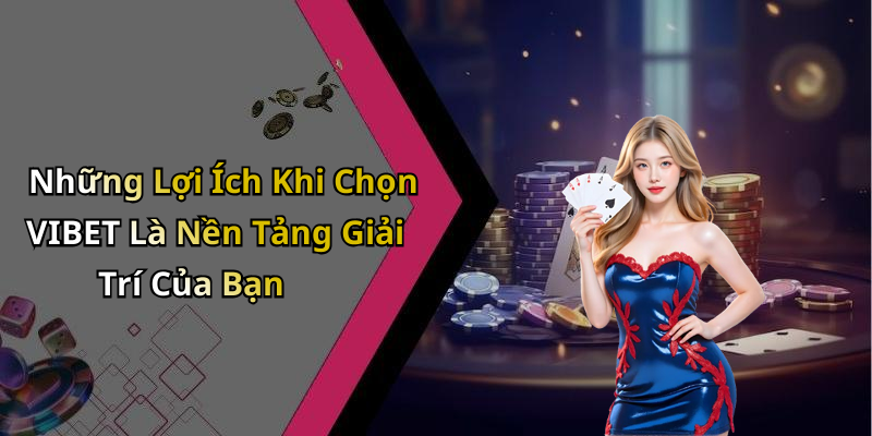 Những Lợi Ích Khi Chọn VIBET Là Nền Tảng Giải Trí Của Bạn
