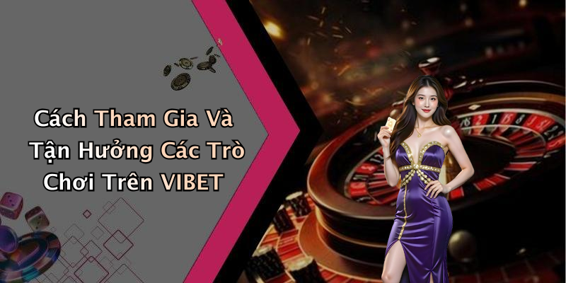 Cách Tham Gia Và Tận Hưởng Các Trò Chơi Trên VIBET