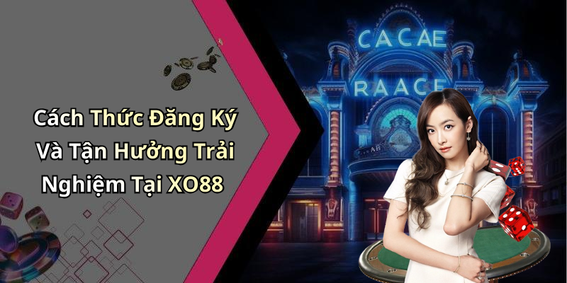 Cách Thức Đăng Ký Và Tận Hưởng Trải Nghiệm Tại XO88