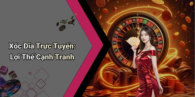Xóc Đĩa Trực Tuyến: Lợi Thế Cạnh Tranh