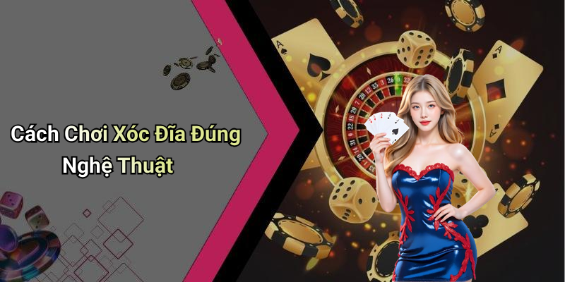 Cách Chơi Xóc Đĩa Đúng Nghệ Thuật